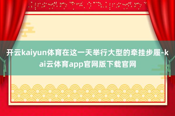 开云kaiyun体育在这一天举行大型的牵挂步履-kai云体育app官网版下载官网