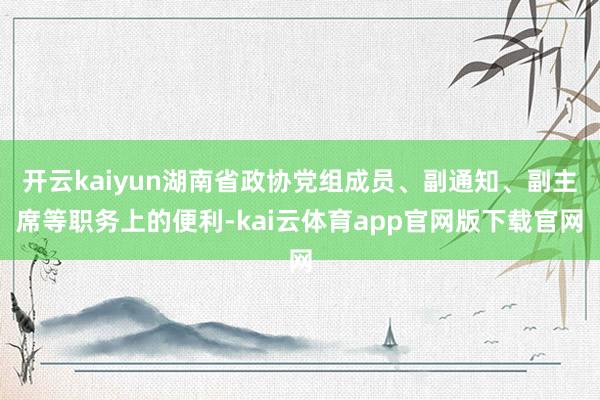 开云kaiyun湖南省政协党组成员、副通知、副主席等职务上的便利-kai云体育app官网版下载官网
