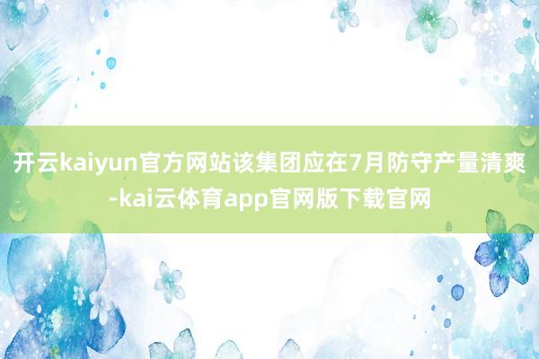 开云kaiyun官方网站该集团应在7月防守产量清爽-kai云体育app官网版下载官网