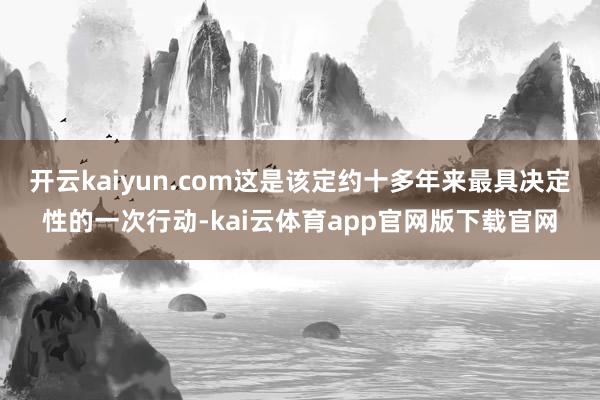 开云kaiyun.com这是该定约十多年来最具决定性的一次行动-kai云体育app官网版下载官网