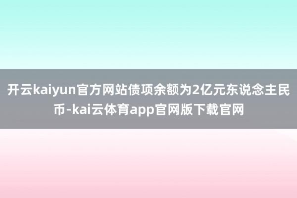 开云kaiyun官方网站债项余额为2亿元东说念主民币-kai云体育app官网版下载官网