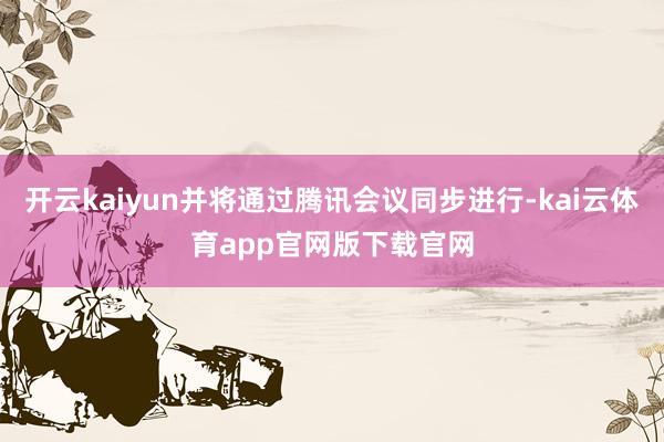 开云kaiyun并将通过腾讯会议同步进行-kai云体育app官网版下载官网