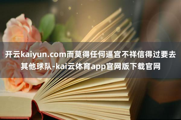 开云kaiyun.com而莫得任何逼宫不祥信得过要去其他球队-kai云体育app官网版下载官网