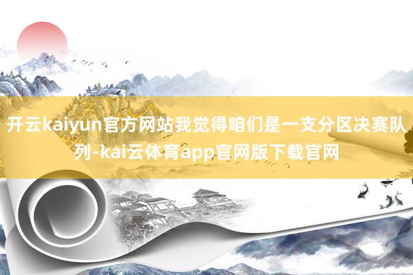 开云kaiyun官方网站我觉得咱们是一支分区决赛队列-kai云体育app官网版下载官网