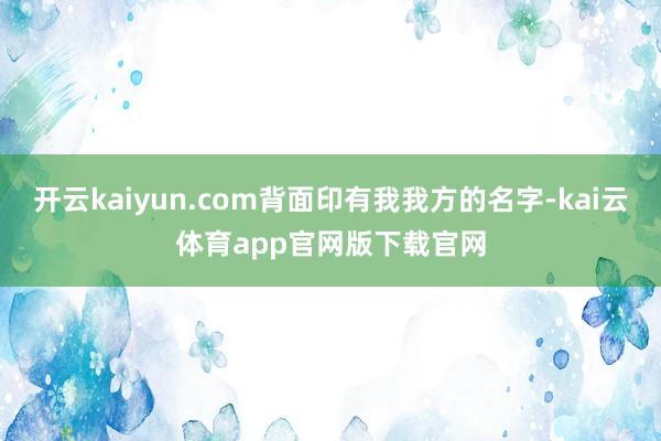 开云kaiyun.com背面印有我我方的名字-kai云体育app官网版下载官网
