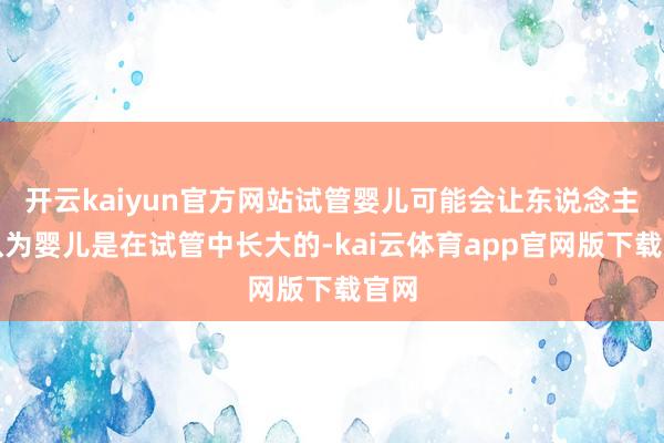开云kaiyun官方网站试管婴儿可能会让东说念主误认为婴儿是在试管中长大的-kai云体育app官网版下载官网