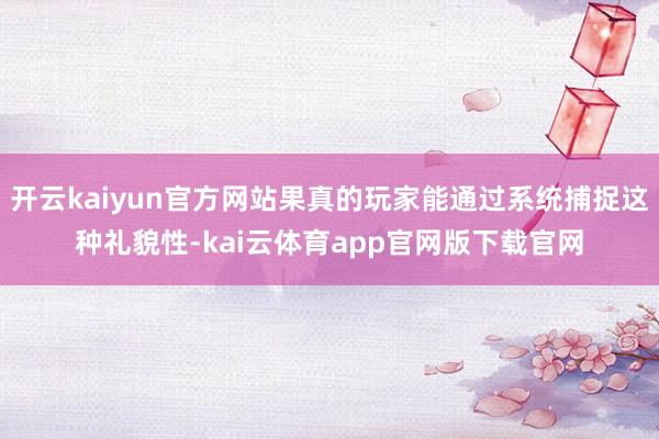 开云kaiyun官方网站果真的玩家能通过系统捕捉这种礼貌性-kai云体育app官网版下载官网