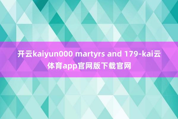 开云kaiyun000 martyrs and 179-kai云体育app官网版下载官网