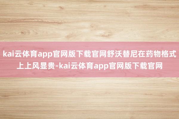 kai云体育app官网版下载官网舒沃替尼在药物格式上上风显贵-kai云体育app官网版下载官网