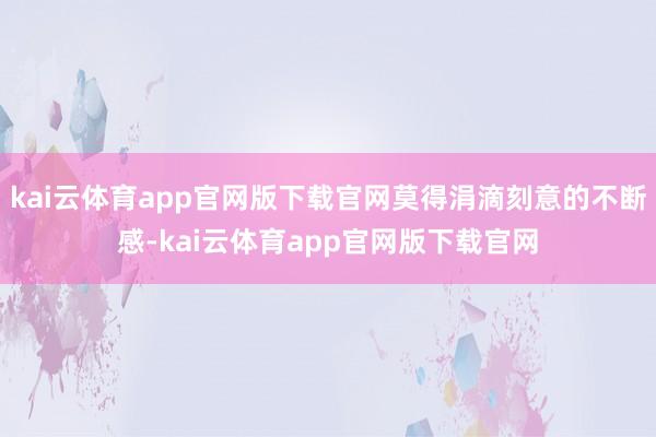 kai云体育app官网版下载官网莫得涓滴刻意的不断感-kai云体育app官网版下载官网