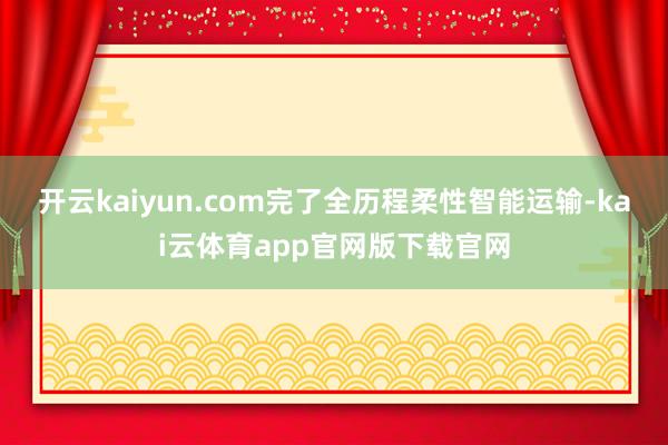 开云kaiyun.com完了全历程柔性智能运输-kai云体育app官网版下载官网
