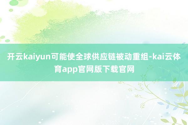 开云kaiyun可能使全球供应链被动重组-kai云体育app官网版下载官网