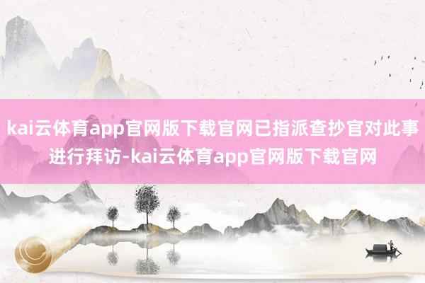 kai云体育app官网版下载官网已指派查抄官对此事进行拜访-kai云体育app官网版下载官网