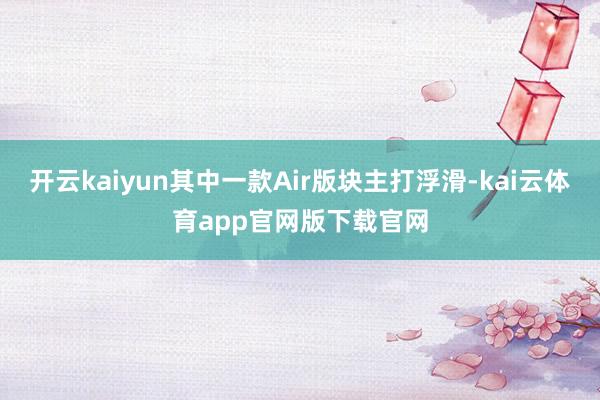 开云kaiyun其中一款Air版块主打浮滑-kai云体育app官网版下载官网