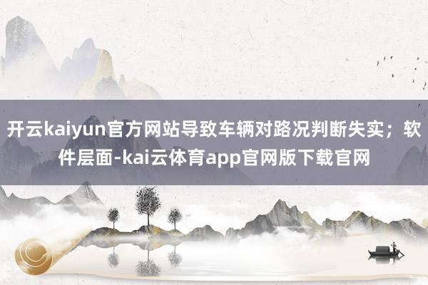 开云kaiyun官方网站导致车辆对路况判断失实；软件层面-kai云体育app官网版下载官网