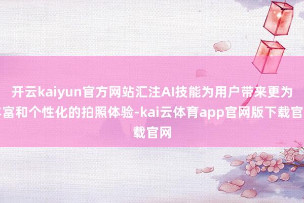 开云kaiyun官方网站汇注AI技能为用户带来更为丰富和个性化的拍照体验-kai云体育app官网版下载官网