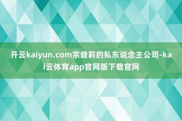 开云kaiyun.com宗馥莉的私东说念主公司-kai云体育app官网版下载官网