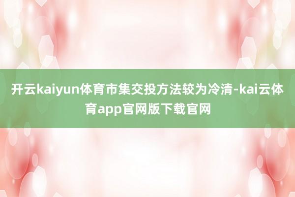 开云kaiyun体育市集交投方法较为冷清-kai云体育app官网版下载官网