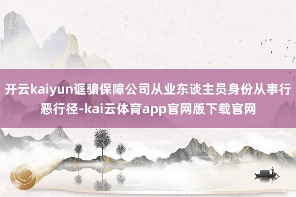 开云kaiyun诓骗保障公司从业东谈主员身份从事行恶行径-kai云体育app官网版下载官网