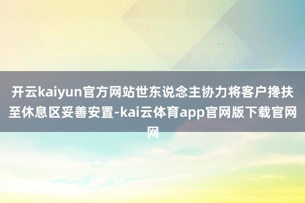 开云kaiyun官方网站世东说念主协力将客户搀扶至休息区妥善安置-kai云体育app官网版下载官网
