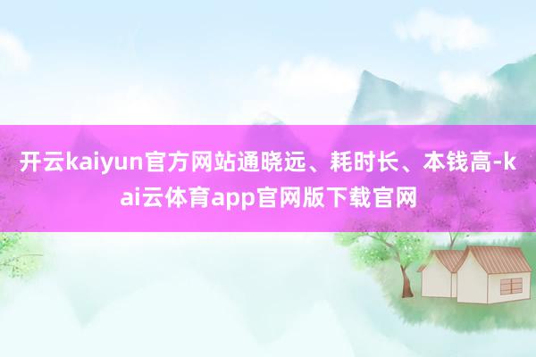 开云kaiyun官方网站通晓远、耗时长、本钱高-kai云体育app官网版下载官网