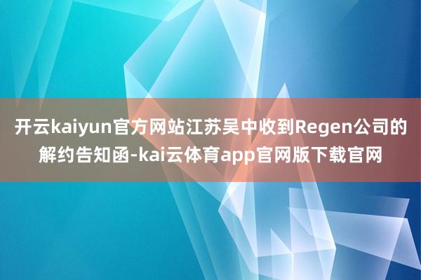 开云kaiyun官方网站江苏吴中收到Regen公司的解约告知函-kai云体育app官网版下载官网