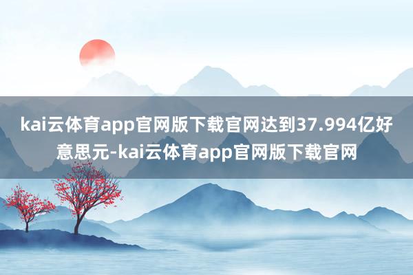 kai云体育app官网版下载官网达到37.994亿好意思元-kai云体育app官网版下载官网