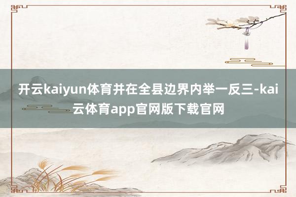 开云kaiyun体育并在全县边界内举一反三-kai云体育app官网版下载官网