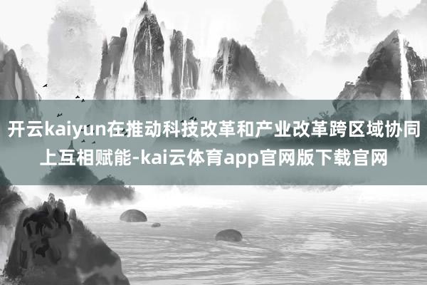 开云kaiyun在推动科技改革和产业改革跨区域协同上互相赋能-kai云体育app官网版下载官网