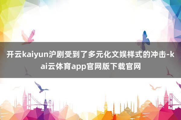 开云kaiyun沪剧受到了多元化文娱样式的冲击-kai云体育app官网版下载官网
