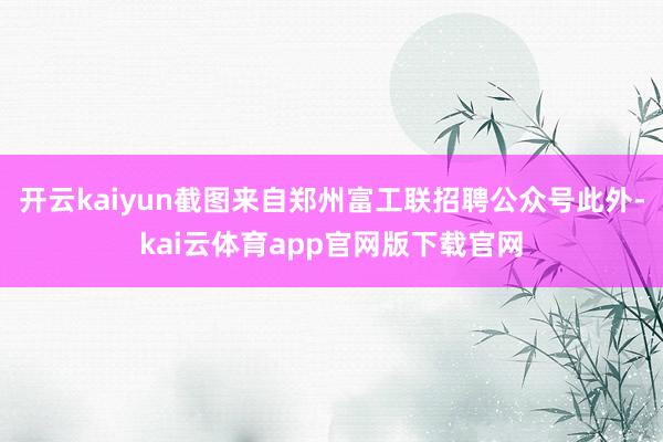 开云kaiyun截图来自郑州富工联招聘公众号此外-kai云体育app官网版下载官网