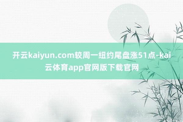 开云kaiyun.com较周一纽约尾盘涨51点-kai云体育app官网版下载官网