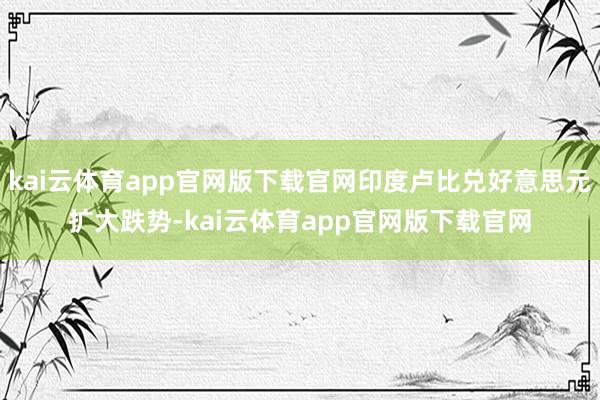 kai云体育app官网版下载官网印度卢比兑好意思元扩大跌势-kai云体育app官网版下载官网