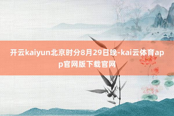 开云kaiyun北京时分8月29日晚-kai云体育app官网版下载官网
