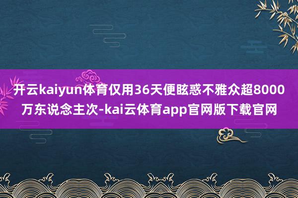 开云kaiyun体育仅用36天便眩惑不雅众超8000万东说念主次-kai云体育app官网版下载官网