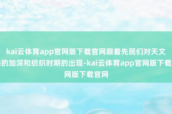 kai云体育app官网版下载官网跟着先民们对天文领略的加深和纺织时期的出现-kai云体育app官网版下载官网