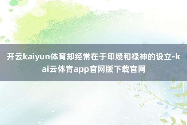 开云kaiyun体育却经常在于印绶和禄神的设立-kai云体育app官网版下载官网