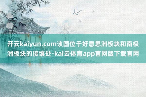 开云kaiyun.com该国位于好意思洲板块和南极洲板块的接壤处-kai云体育app官网版下载官网