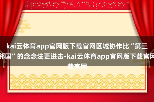 kai云体育app官网版下载官网区域协作比“第三邻国”的念念法更进击-kai云体育app官网版下载官网