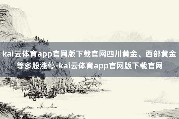 kai云体育app官网版下载官网四川黄金、西部黄金等多股涨停-kai云体育app官网版下载官网