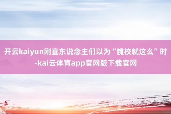 开云kaiyun刚直东说念主们以为“雠校就这么”时-kai云体育app官网版下载官网