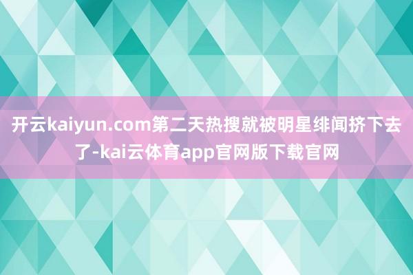 开云kaiyun.com第二天热搜就被明星绯闻挤下去了-kai云体育app官网版下载官网