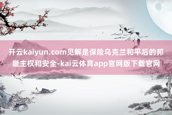 开云kaiyun.com见解是保险乌克兰和平后的邦畿主权和安全-kai云体育app官网版下载官网