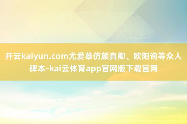 开云kaiyun.com尤爱摹仿颜真卿、欧阳询等众人碑本-kai云体育app官网版下载官网