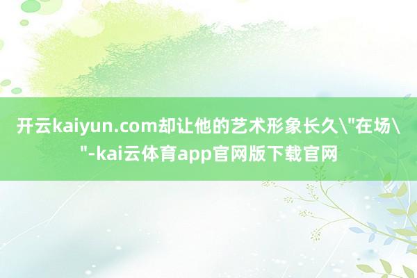 开云kaiyun.com却让他的艺术形象长久