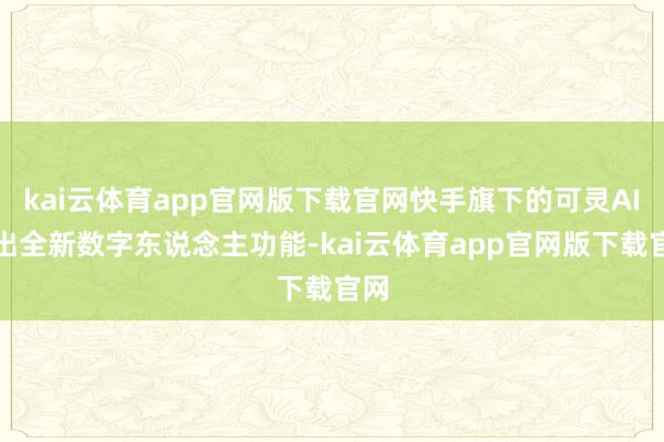 kai云体育app官网版下载官网快手旗下的可灵AI推出全新数字东说念主功能-kai云体育app官网版下载官网