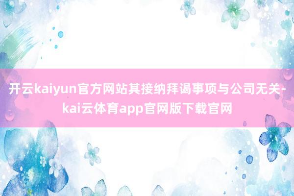 开云kaiyun官方网站其接纳拜谒事项与公司无关-kai云体育app官网版下载官网