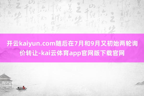 开云kaiyun.com随后在7月和9月又初始两轮询价转让-kai云体育app官网版下载官网