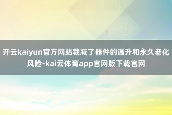 开云kaiyun官方网站裁减了器件的温升和永久老化风险-kai云体育app官网版下载官网