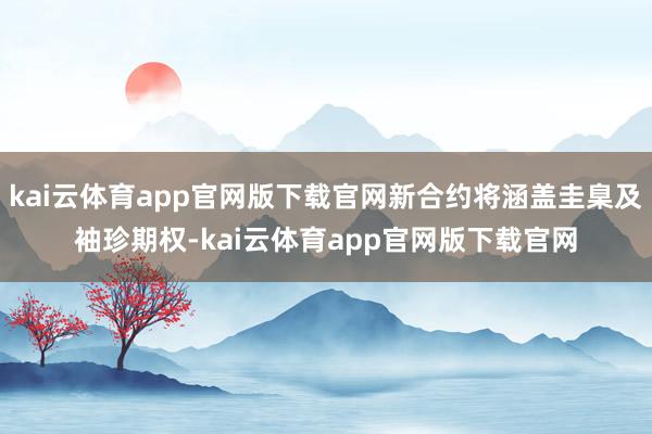 kai云体育app官网版下载官网新合约将涵盖圭臬及袖珍期权-kai云体育app官网版下载官网